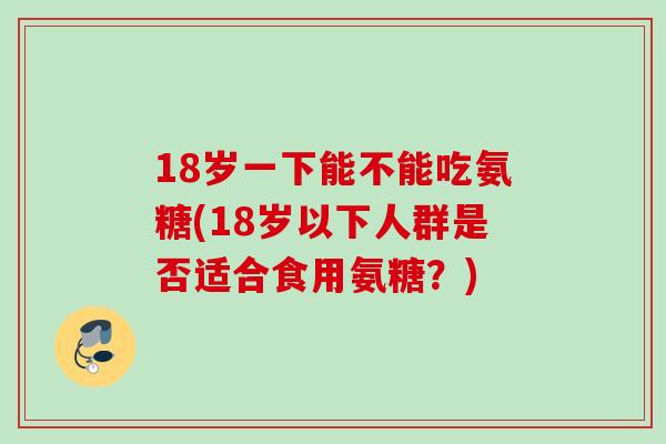 18岁一下能不能吃氨糖(18岁以下人群是否适合食用氨糖？)