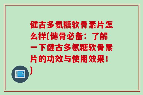 健古多氨糖软骨素片怎么样(健骨必备：了解一下健古多氨糖软骨素片的功效与使用效果！)