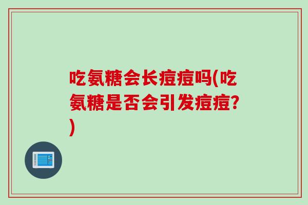 吃氨糖会长痘痘吗(吃氨糖是否会引发痘痘?) 吃氨糖会长痘痘吗(吃氨糖是否会引发痘痘?)