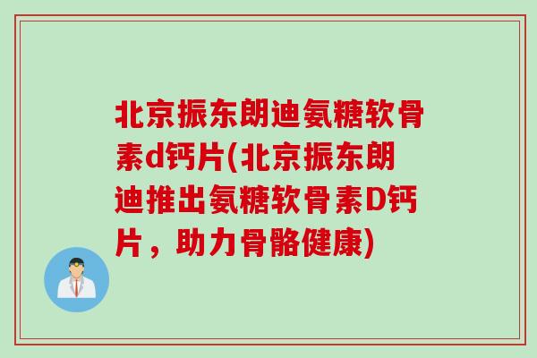 北京振东朗迪氨糖软骨素d钙片(北京振东朗迪推出氨糖软骨素D钙片，助力骨骼健康)