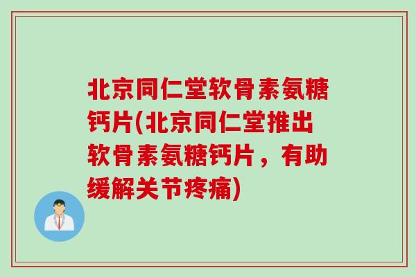 北京同仁堂软骨素氨糖钙片(北京同仁堂推出软骨素氨糖钙片，有助缓解关节疼痛)