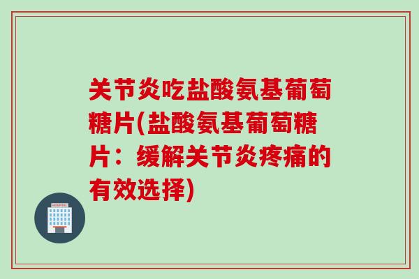 关节炎吃盐酸氨基葡萄糖片(盐酸氨基葡萄糖片：缓解关节炎疼痛的有效选择)