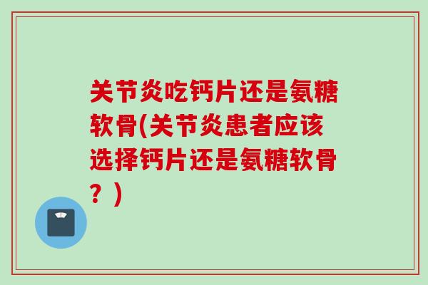 吃钙片还是氨糖软骨(患者应该选择钙片还是氨糖软骨?) 吃钙片还是氨糖软骨(患者应该选择钙片还是氨糖软骨?)