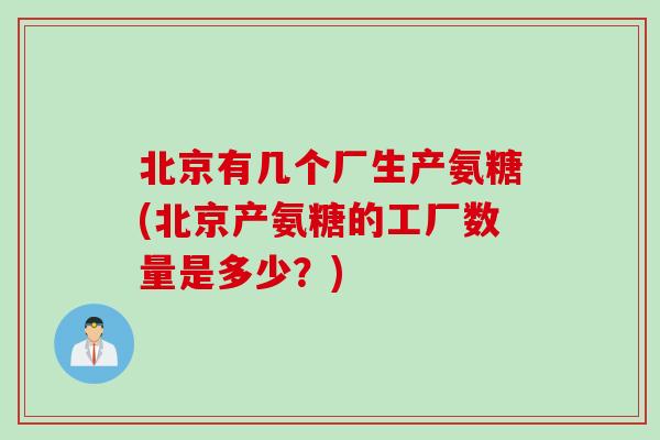 北京有几个厂生产氨糖(北京产氨糖的工厂数量是多少？)