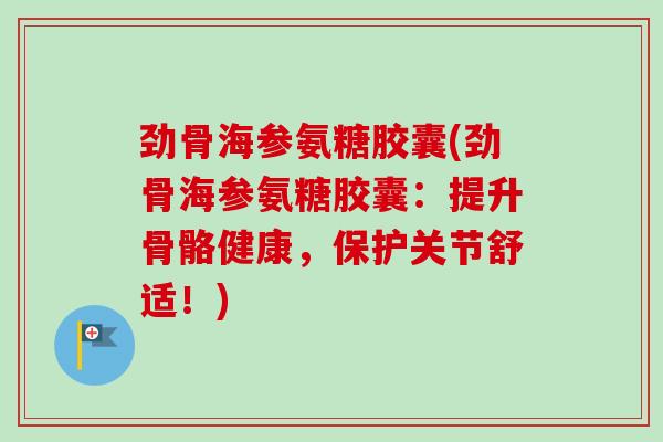 劲骨海参氨糖胶囊(劲骨海参氨糖胶囊：提升骨骼健康，保护关节舒适！)