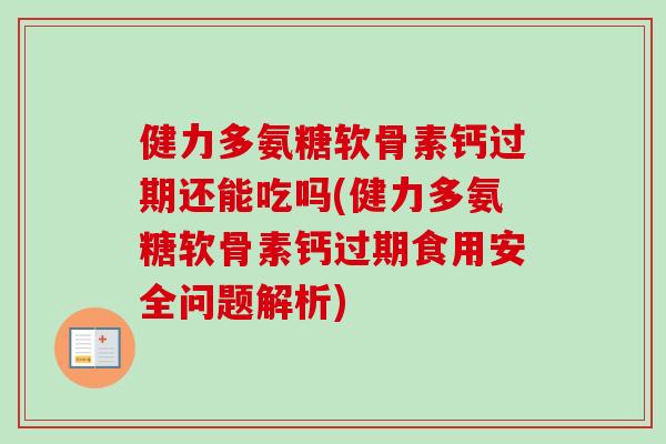 健力多氨糖软骨素钙过期还能吃吗(健力多氨糖软骨素钙过期食用安全问题解析)