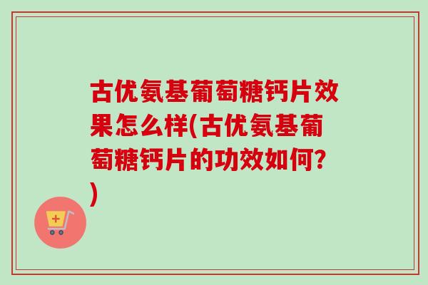 古优氨基葡萄糖钙片效果怎么样(古优氨基葡萄糖钙片的功效如何？)