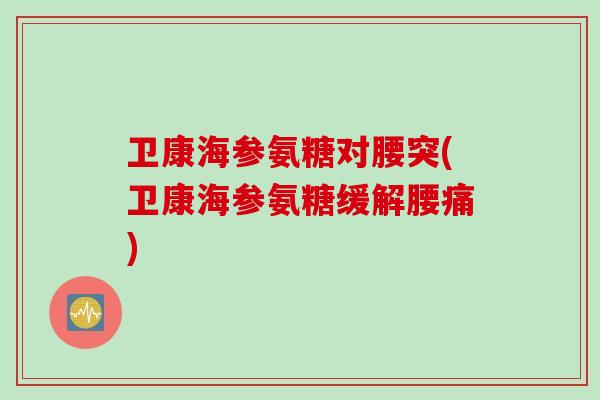 卫康海参氨糖对腰突(卫康海参氨糖缓解腰痛)