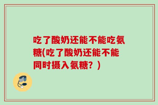 吃了酸奶还能不能吃氨糖(吃了酸奶还能不能同时摄入氨糖？)