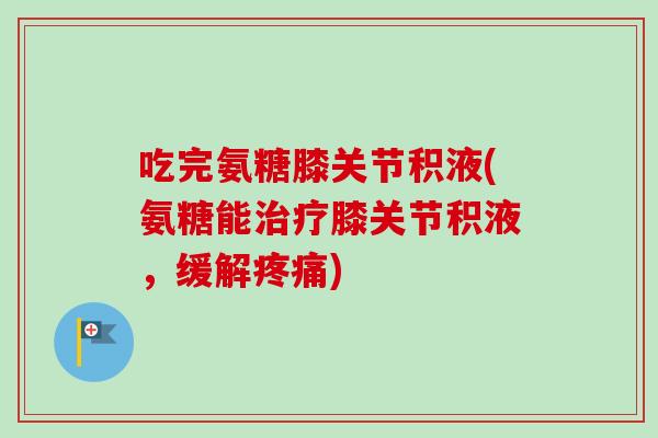 吃完氨糖膝关节积液(氨糖能膝关节积液,缓解) 吃完氨糖膝关节积液(氨糖能膝关节积液,缓解)