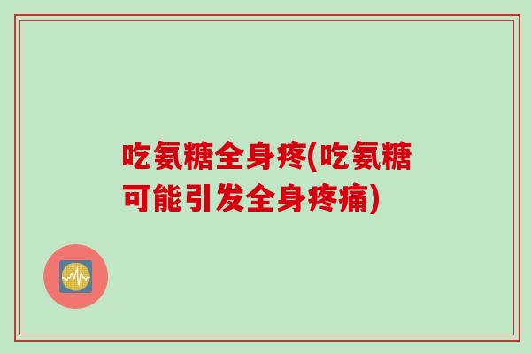 吃氨糖全身疼(吃氨糖可能引发全身疼痛)