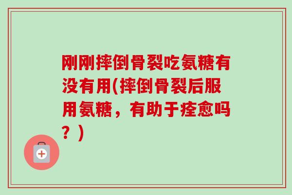 刚刚摔倒骨裂吃氨糖有没有用(摔倒骨裂后服用氨糖，有助于痊愈吗？)