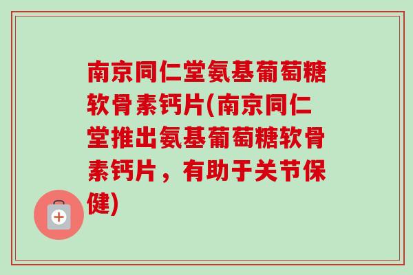 南京同仁堂氨基葡萄糖软骨素钙片(南京同仁堂推出氨基葡萄糖软骨素钙片，有助于关节保健)