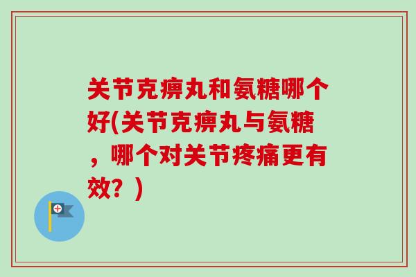 关节克痹丸和氨糖哪个好(关节克痹丸与氨糖，哪个对关节疼痛更有效？)
