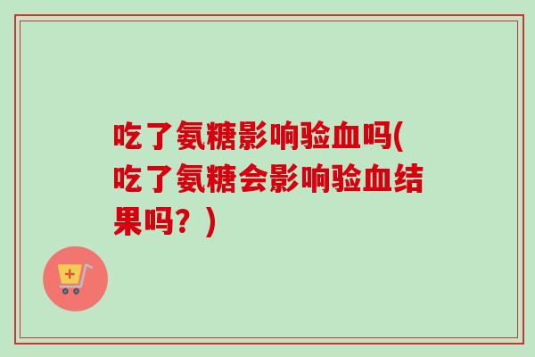 吃了氨糖影响验血吗(吃了氨糖会影响验血结果吗？)
