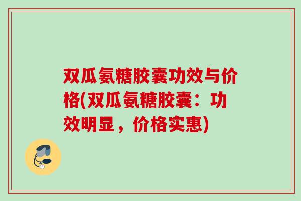 双瓜氨糖胶囊功效与价格(双瓜氨糖胶囊：功效明显，价格实惠)