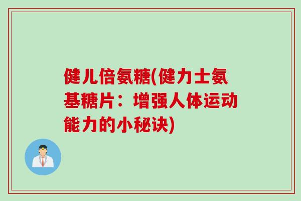 健儿倍氨糖(健力士氨基糖片：增强人体运动能力的小秘诀)