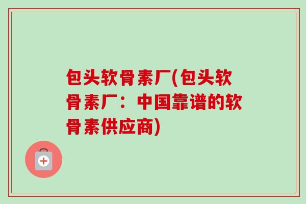 包头软骨素厂(包头软骨素厂:中国靠谱的软骨素供应商) 包头软骨素厂(包头软骨素厂:中国靠谱的软骨素供应商)