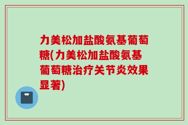 力美松加盐酸氨基葡萄糖(力美松加盐酸氨基葡萄糖效果显著) 力美松加盐酸氨基葡萄糖(力美松加盐酸氨基葡萄糖效果显著)