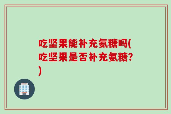吃坚果能补充氨糖吗(吃坚果是否补充氨糖？)