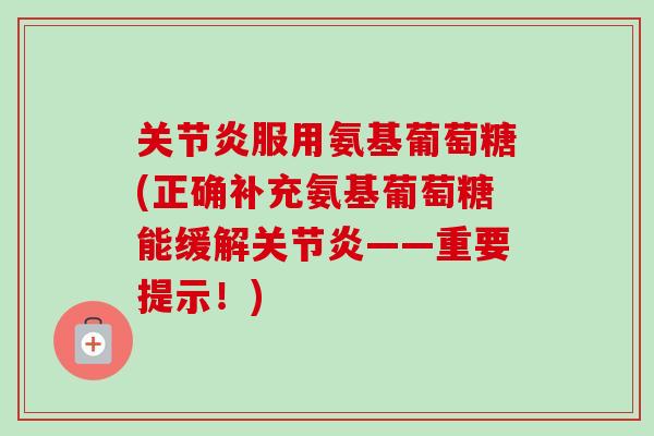 关节炎服用氨基葡萄糖(正确补充氨基葡萄糖能缓解关节炎——重要提示！)