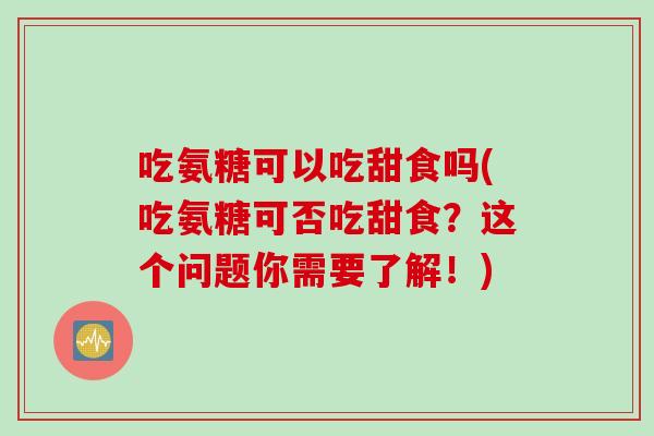 吃氨糖可以吃甜食吗(吃氨糖可否吃甜食？这个问题你需要了解！)