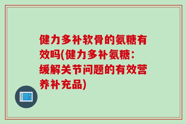 健力多补软骨的氨糖有效吗(健力多补氨糖：缓解关节问题的有效营养补充品)