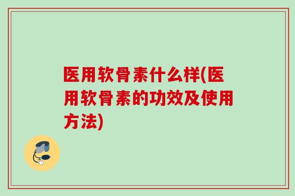 医用软骨素什么样(医用软骨素的功效及使用方法)