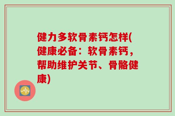 健力多软骨素钙怎样(健康必备：软骨素钙，帮助维护关节、骨骼健康)