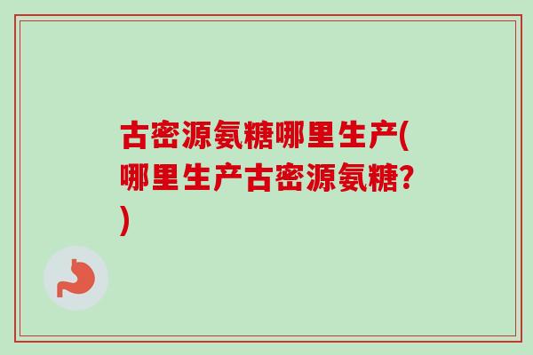 古密源氨糖哪里生产(哪里生产古密源氨糖？)
