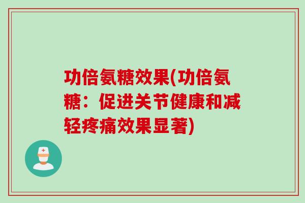 功倍氨糖效果(功倍氨糖:促进关节健康和减轻效果显著) 功倍氨糖效果(功倍氨糖:促进关节健康和减轻效果显著)