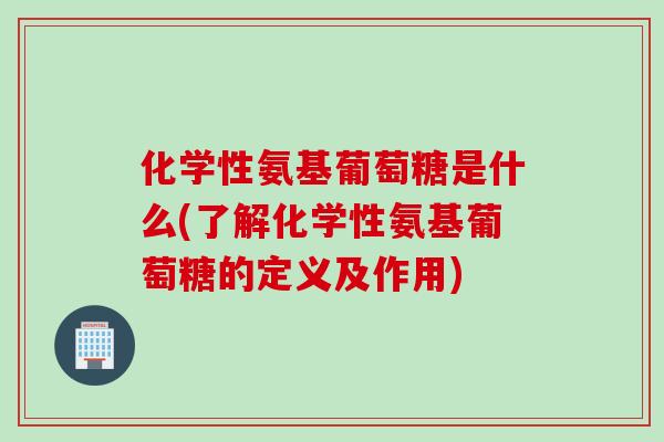 化学性氨基葡萄糖是什么(了解化学性氨基葡萄糖的定义及作用)