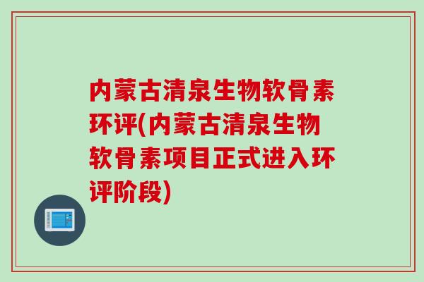 内蒙古清泉生物软骨素环评(内蒙古清泉生物软骨素项目正式进入环评阶段)