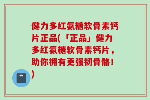 健力多红氨糖软骨素钙片正品(「正品」健力多红氨糖软骨素钙片，助你拥有更强韧骨骼！)