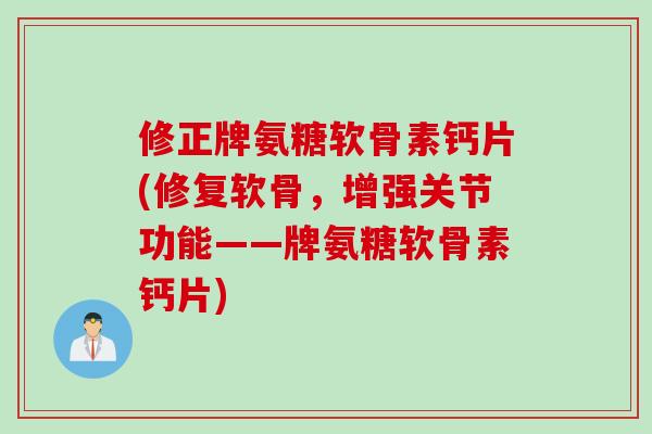 修正牌氨糖软骨素钙片(修复软骨，增强关节功能——牌氨糖软骨素钙片)