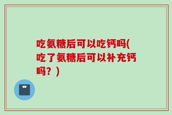 吃氨糖后可以吃钙吗(吃了氨糖后可以补充钙吗?) 吃氨糖后可以吃钙吗(吃了氨糖后可以补充钙吗?)