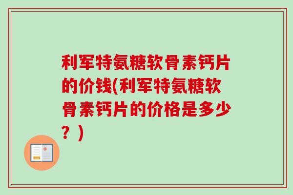 利军特氨糖软骨素钙片的价钱(利军特氨糖软骨素钙片的价格是多少？)