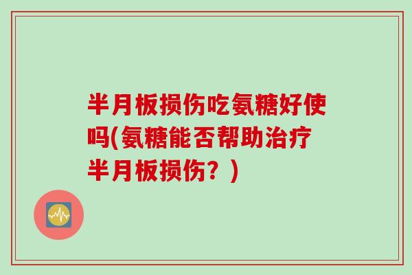 半月板损伤吃氨糖好使吗(氨糖能否帮助治疗半月板损伤？)
