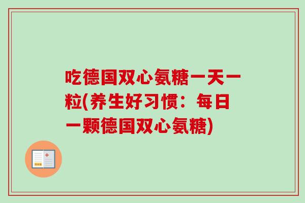 吃德国双心氨糖一天一粒(养生好习惯：每日一颗德国双心氨糖)