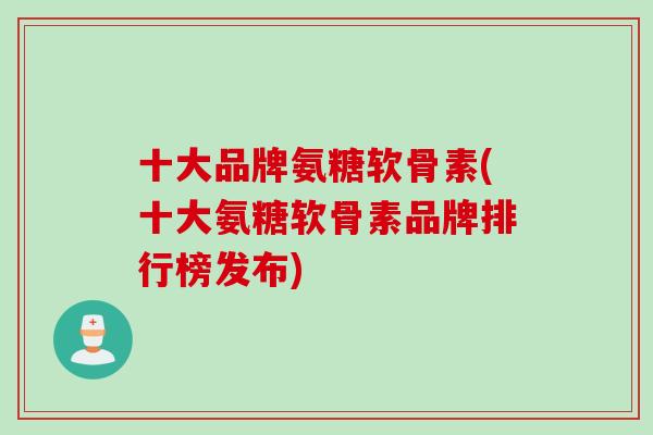十大品牌氨糖软骨素(十大氨糖软骨素品牌排行榜发布)