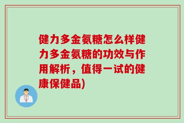 健力多金氨糖怎么样健力多金氨糖的功效与作用解析，值得一试的健康保健品)