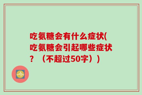 吃氨糖会有什么症状(吃氨糖会引起哪些症状？（不超过50字）)