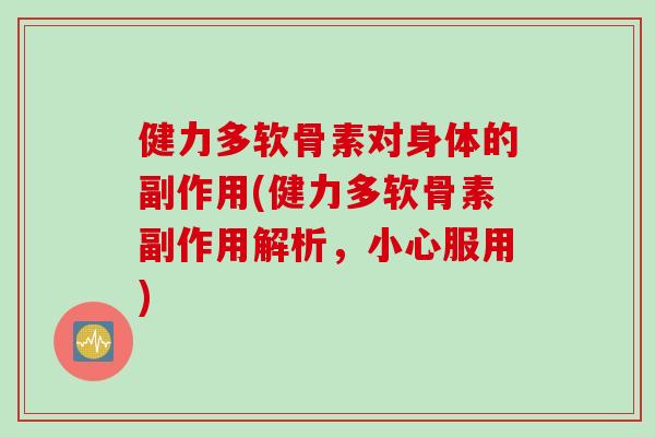 健力多软骨素对身体的副作用(健力多软骨素副作用解析,小心服用) 健力多软骨素对身体的副作用(健力多软骨素副作用解析,小心服用)