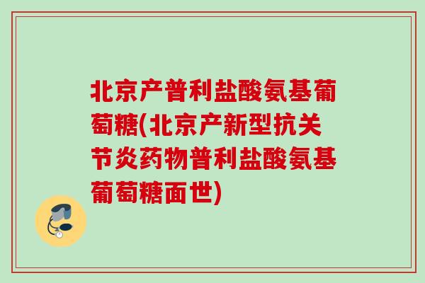 北京产普利盐酸氨基葡萄糖(北京产新型抗普利盐酸氨基葡萄糖面世) 北京产普利盐酸氨基葡萄糖(北京产新型抗普利盐酸氨基葡萄糖面世)