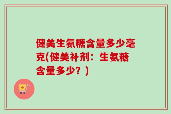 健美生氨糖含量多少毫克(健美补剂:生氨糖含量多少?) 健美生氨糖含量多少毫克(健美补剂:生氨糖含量多少?)