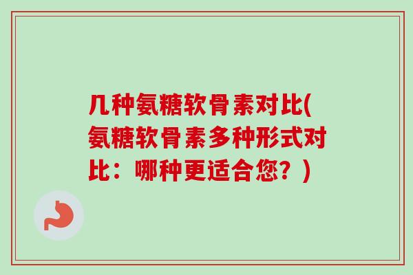 几种氨糖软骨素对比(氨糖软骨素多种形式对比：哪种更适合您？)