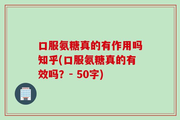 口服氨糖真的有作用吗知乎(口服氨糖真的有效吗？- 50字)