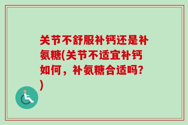 关节不舒服补钙还是补氨糖(关节不适宜补钙如何，补氨糖合适吗？)