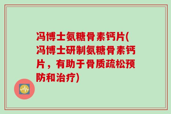 冯博士氨糖骨素钙片(冯博士研制氨糖骨素钙片，有助于骨质疏松预防和治疗)