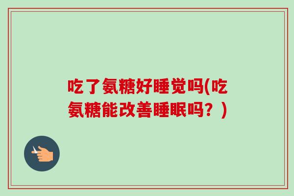 吃了氨糖好睡觉吗(吃氨糖能改善睡眠吗？)